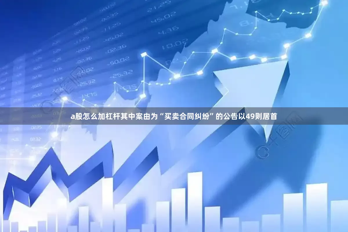 a股怎么加杠杆其中案由为“买卖合同纠纷”的公告以49则居首