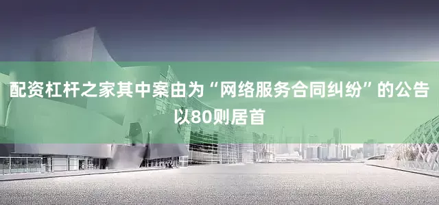 配资杠杆之家其中案由为“网络服务合同纠纷”的公告以80则居首