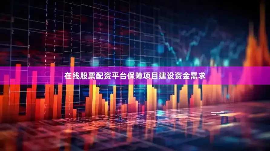 在线股票配资平台保障项目建设资金需求
