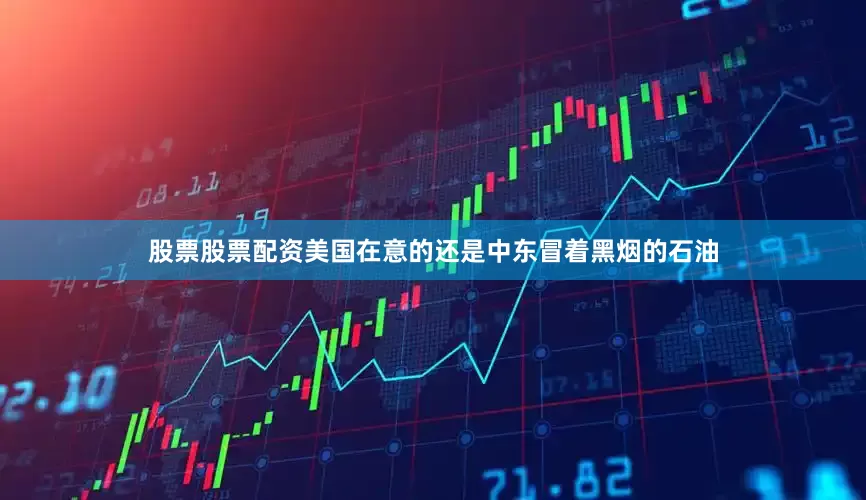 股票股票配资美国在意的还是中东冒着黑烟的石油
