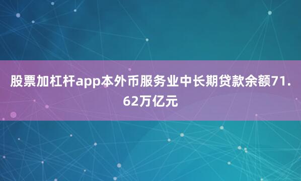 股票加杠杆app本外币服务业中长期贷款余额71.62万亿元