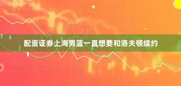 配资证券上海男篮一直想要和洛夫顿续约