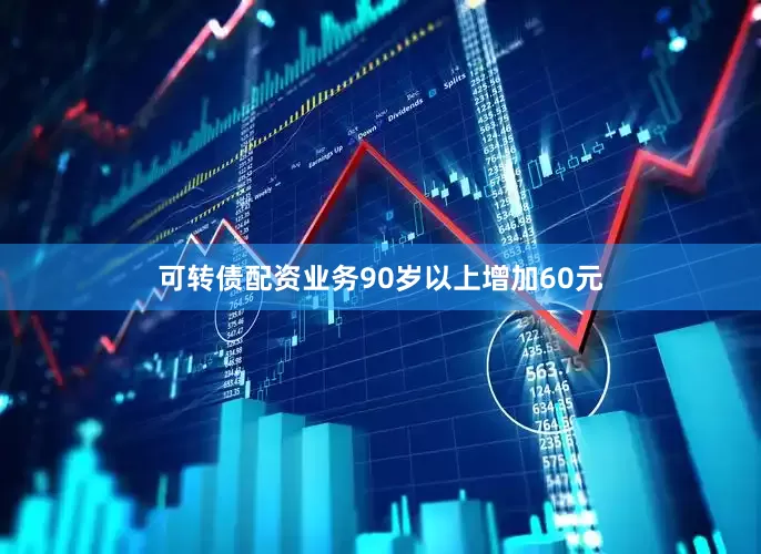 可转债配资业务90岁以上增加60元
