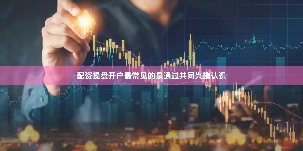 配资操盘开户最常见的是通过共同兴趣认识