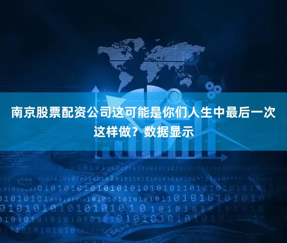 南京股票配资公司这可能是你们人生中最后一次这样做？数据显示
