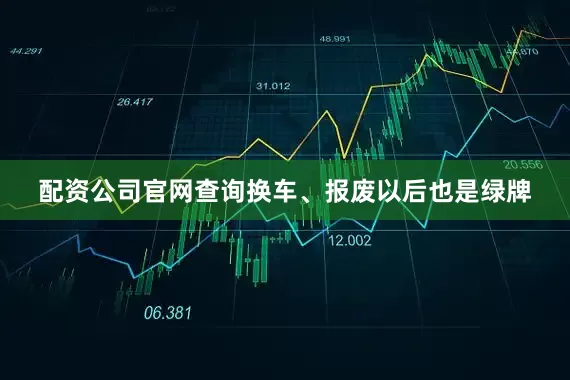 配资公司官网查询换车、报废以后也是绿牌